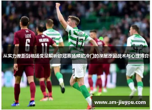 从实力差距到临场变量解析欧冠赛场频繁冷门的深层原因战术与心理博弈 从实力差距到临场变量解析欧冠赛场频繁冷门的深层原因战术与心理博弈