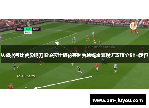 从数据与比赛影响力解读拉什福德英超赛场统治表现进攻核心价值定位