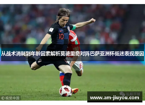 从战术消耗到年龄因素解析莫德里奇对阵巴萨亚洲杯低迷表现原因 从战术消耗到年龄因素解析莫德里奇对阵巴萨亚洲杯低迷表现原因