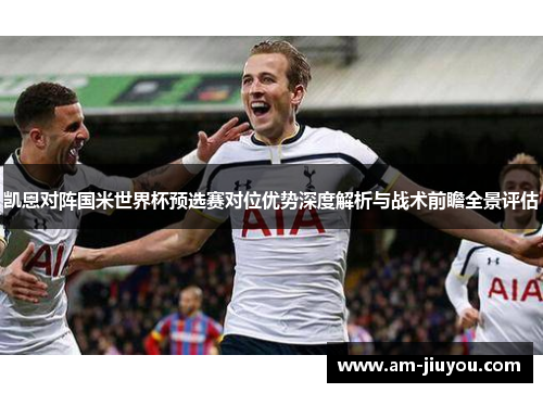 凯恩对阵国米世界杯预选赛对位优势深度解析与战术前瞻全景评估 凯恩对阵国米世界杯预选赛对位优势深度解析与战术前瞻全景评估