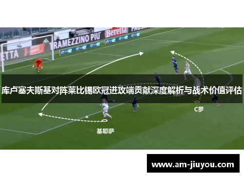 库卢塞夫斯基对阵莱比锡欧冠进攻端贡献深度解析与战术价值评估