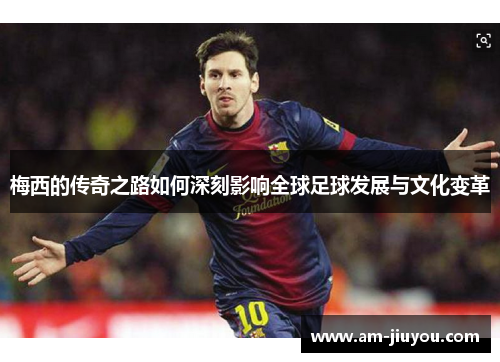 梅西的传奇之路如何深刻影响全球足球发展与文化变革