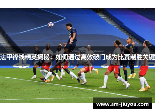 法甲锋线精英揭秘:如何通过高效破门成为比赛制胜关键 法甲锋线精英揭秘:如何通过高效破门成为比赛制胜关键