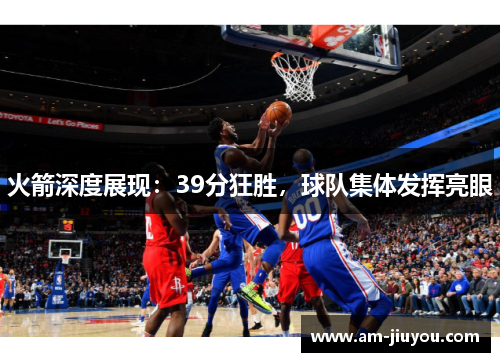 火箭深度展现:39分狂胜,球队集体发挥亮眼 火箭深度展现:39分狂胜,球队集体发挥亮眼