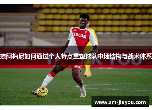 琼阿梅尼如何通过个人特点重塑球队中场结构与战术体系 琼阿梅尼如何通过个人特点重塑球队中场结构与战术体系