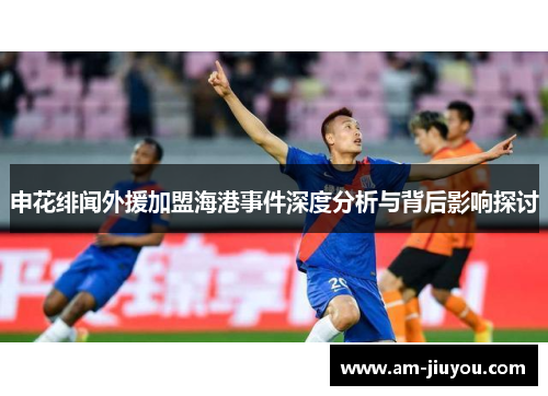 申花绯闻外援加盟海港事件深度分析与背后影响探讨