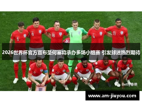 2026世界杯官方宣布圣何塞将承办多场小组赛 引发球迷热烈期待