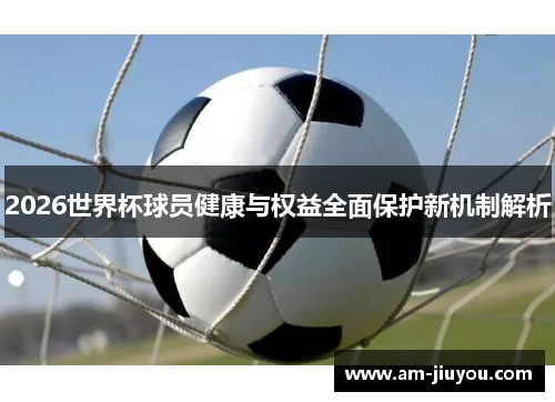 2026世界杯球员健康与权益全面保护新机制解析