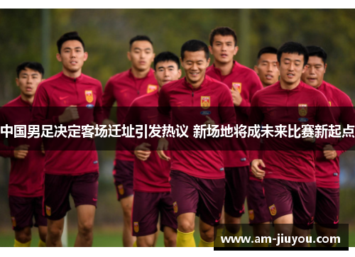 中国男足决定客场迁址引发热议 新场地将成未来比赛新起点