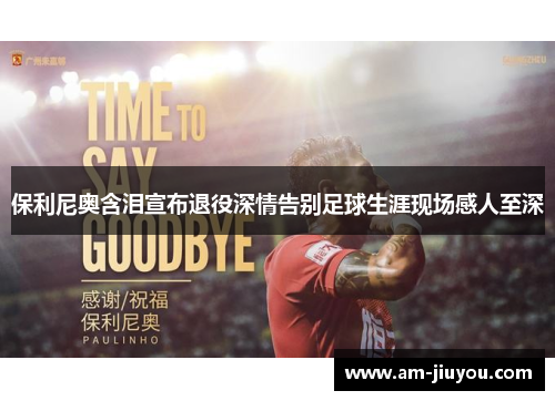 保利尼奥含泪宣布退役深情告别足球生涯现场感人至深