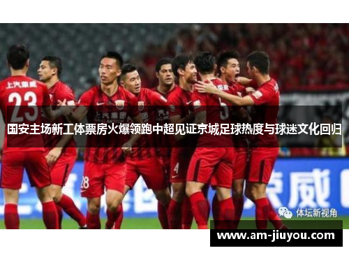 国安主场新工体票房火爆领跑中超见证京城足球热度与球迷文化回归 国安主场新工体票房火爆领跑中超见证京城足球热度与球迷文化回归