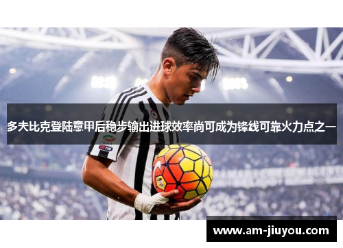 多夫比克登陆意甲后稳步输出进球效率尚可成为锋线可靠火力点之一 多夫比克登陆意甲后稳步输出进球效率尚可成为锋线可靠火力点之一