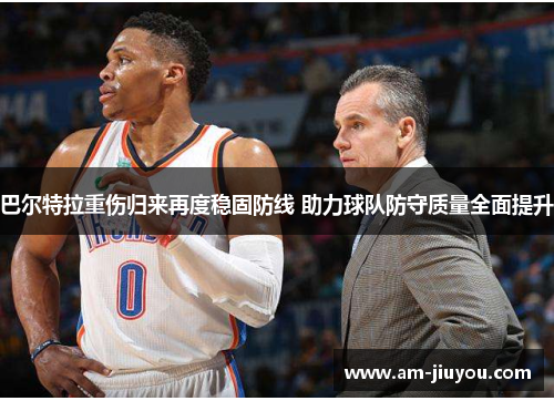 巴尔特拉重伤归来再度稳固防线 助力球队防守质量全面提升