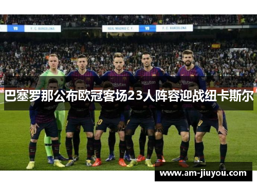 巴塞罗那公布欧冠客场23人阵容迎战纽卡斯尔 巴塞罗那公布欧冠客场23人阵容迎战纽卡斯尔
