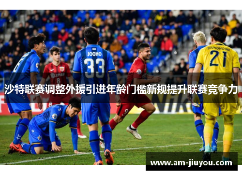 沙特联赛调整外援引进年龄门槛新规提升联赛竞争力 沙特联赛调整外援引进年龄门槛新规提升联赛竞争力