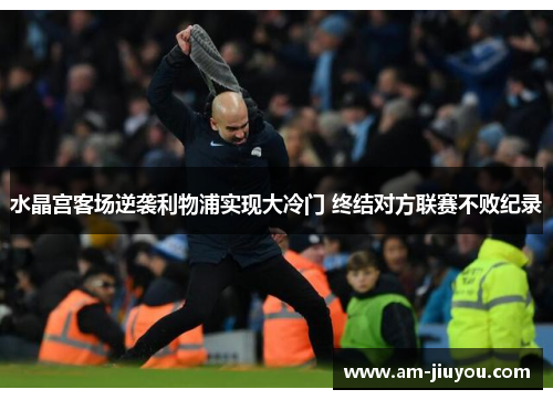水晶宫客场逆袭利物浦实现大冷门 终结对方联赛不败纪录 水晶宫客场逆袭利物浦实现大冷门 终结对方联赛不败纪录