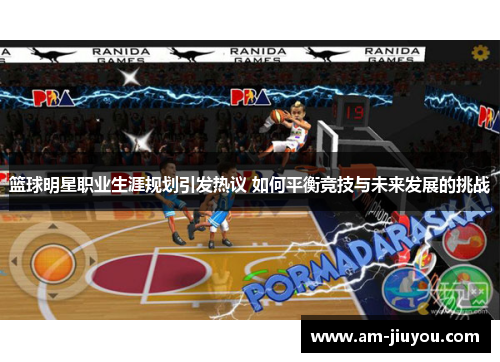 篮球明星职业生涯规划引发热议 如何平衡竞技与未来发展的挑战