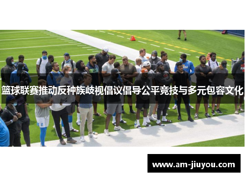 篮球联赛推动反种族歧视倡议倡导公平竞技与多元包容文化