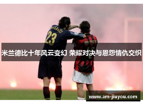 米兰德比十年风云变幻 荣耀对决与恩怨情仇交织