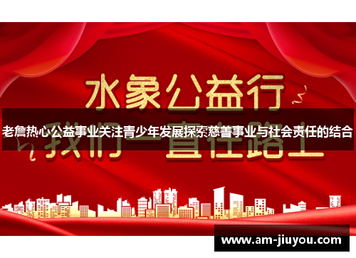 老詹热心公益事业关注青少年发展探索慈善事业与社会责任的结合