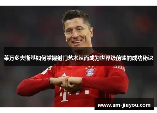 莱万多夫斯基如何掌握射门艺术从而成为世界级前锋的成功秘诀