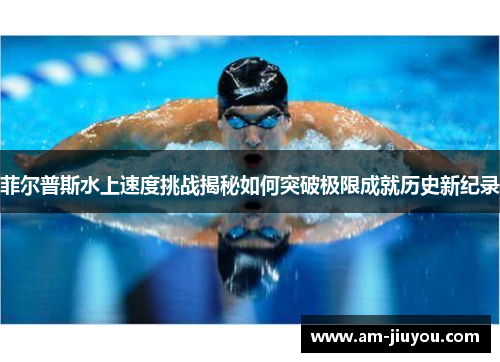 菲尔普斯水上速度挑战揭秘如何突破极限成就历史新纪录