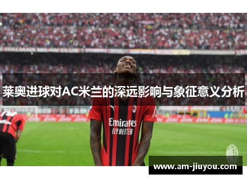 莱奥进球对AC米兰的深远影响与象征意义分析