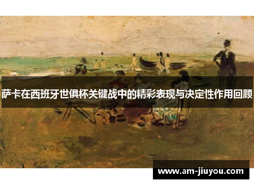 萨卡在西班牙世俱杯关键战中的精彩表现与决定性作用回顾