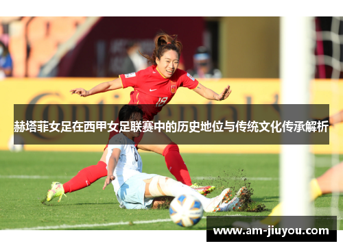 赫塔菲女足在西甲女足联赛中的历史地位与传统文化传承解析