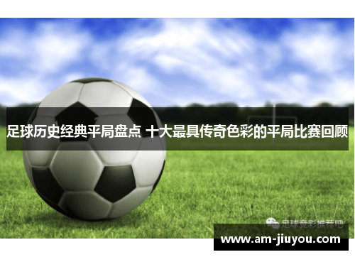 足球历史经典平局盘点 十大最具传奇色彩的平局比赛回顾