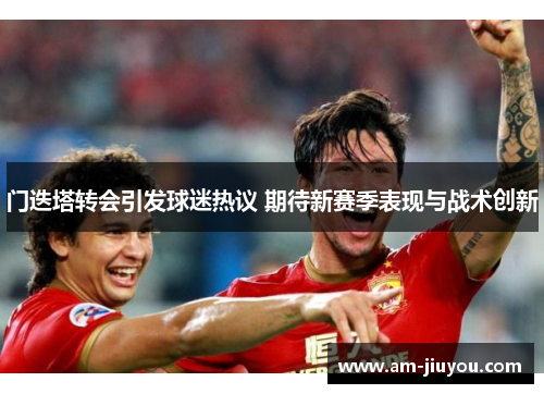 门迭塔转会引发球迷热议 期待新赛季表现与战术创新