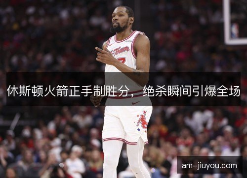 休斯顿火箭正手制胜分，绝杀瞬间引爆全场