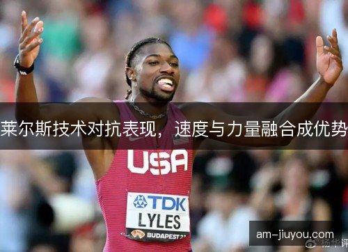 莱尔斯技术对抗表现,速度与力量融合成优势 莱尔斯技术对抗表现,速度与力量融合成优势