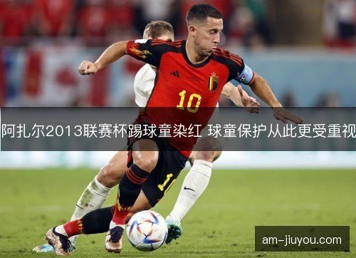 阿扎尔2013联赛杯踢球童染红 球童保护从此更受重视
